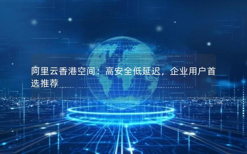 阿里云香港空间：高安全低延迟，企业用户首选推荐