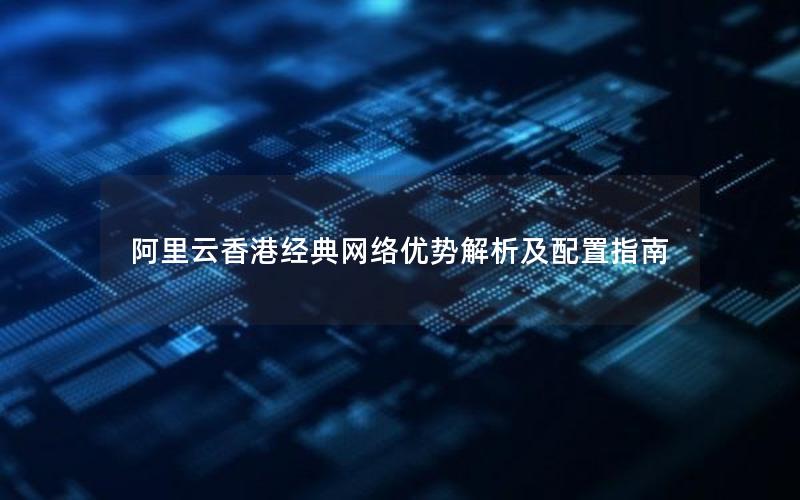 阿里云香港经典网络优势解析及配置指南