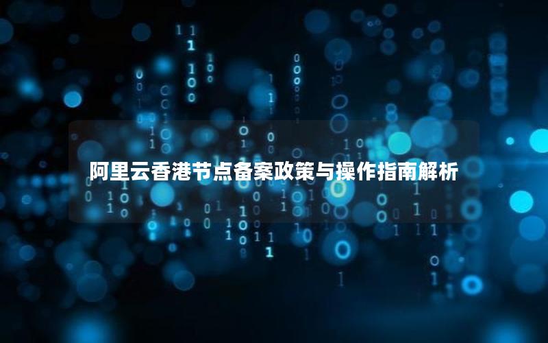 阿里云香港节点备案政策与操作指南解析