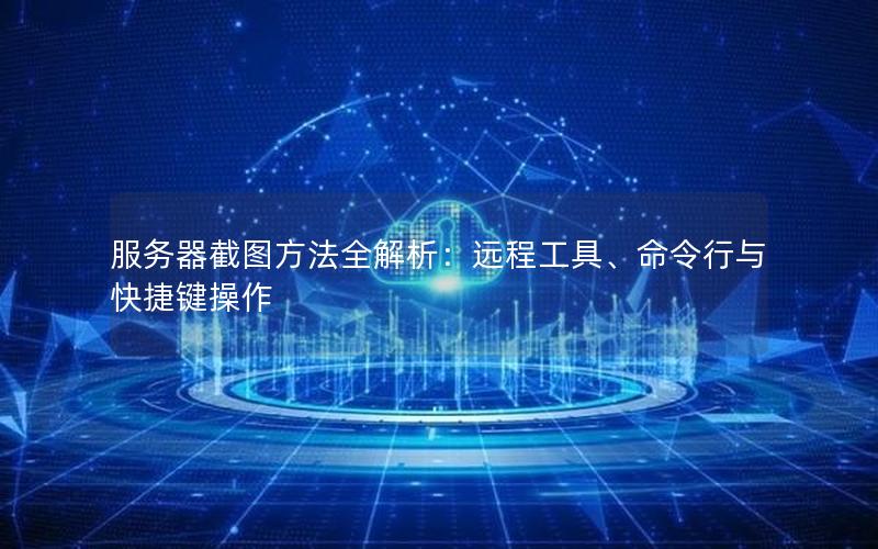 服务器截图方法全解析：远程工具、命令行与快捷键操作