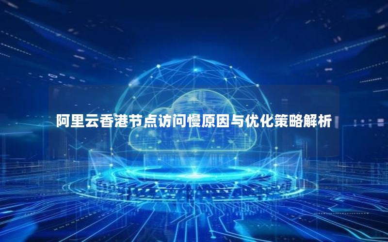 阿里云香港节点访问慢原因与优化策略解析