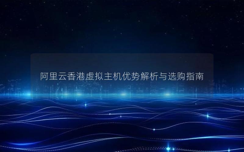 阿里云香港虚拟主机优势解析与选购指南