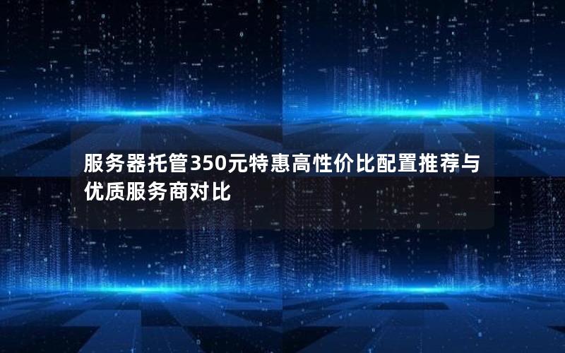 服务器托管350元特惠高性价比配置推荐与优质服务商对比