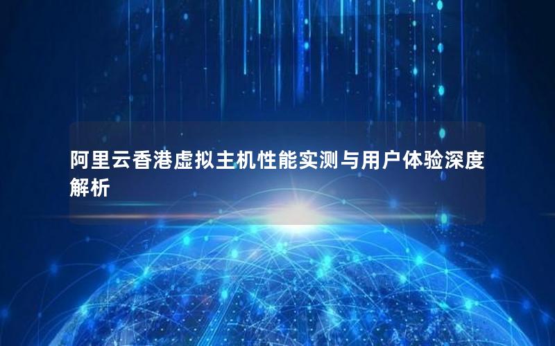 阿里云香港虚拟主机性能实测与用户体验深度解析