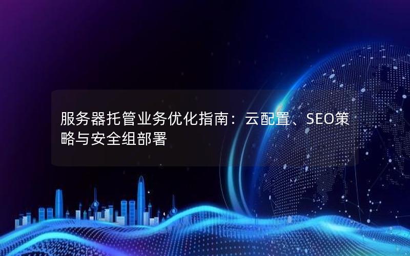 服务器托管业务优化指南：云配置、SEO策略与安全组部署