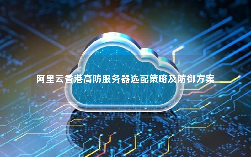 阿里云香港高防服务器选配策略及防御方案