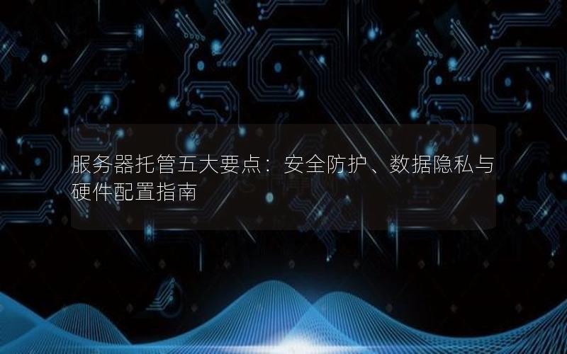 服务器托管五大要点：安全防护、数据隐私与硬件配置指南