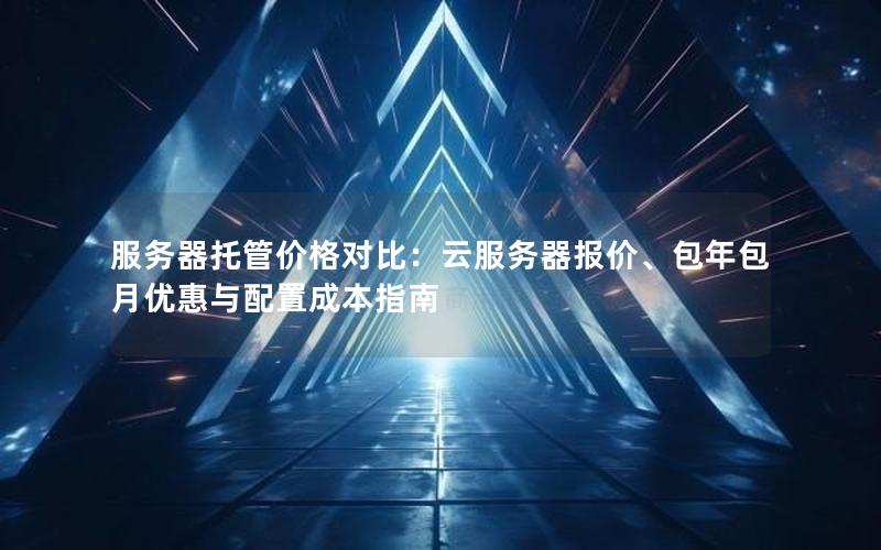 服务器托管价格对比：云服务器报价、包年包月优惠与配置成本指南