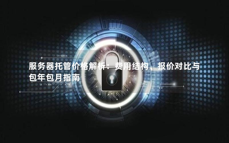 服务器托管价格解析：费用结构、报价对比与包年包月指南