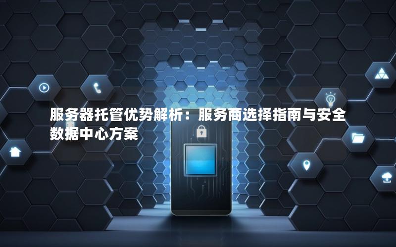 服务器托管优势解析：服务商选择指南与安全数据中心方案