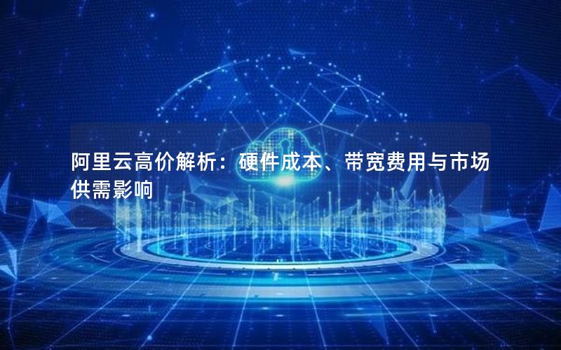 阿里云高价解析：硬件成本、带宽费用与市场供需影响