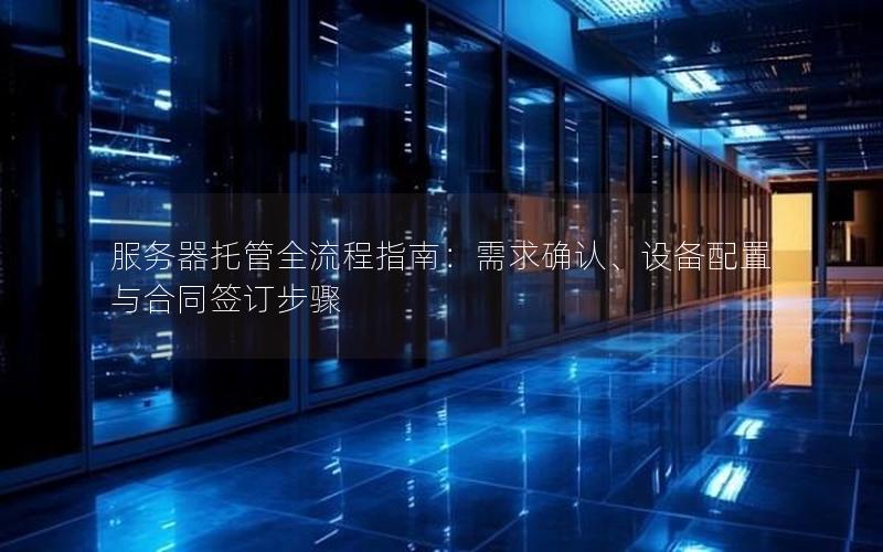 服务器托管全流程指南：需求确认、设备配置与合同签订步骤