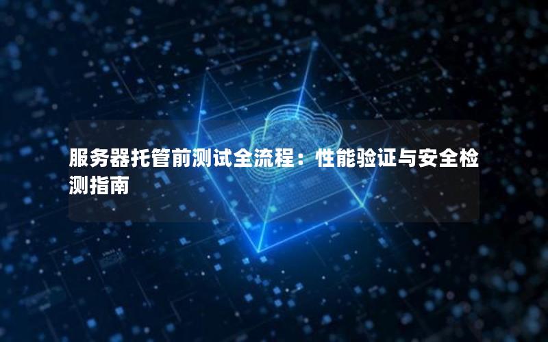 服务器托管前测试全流程：性能验证与安全检测指南