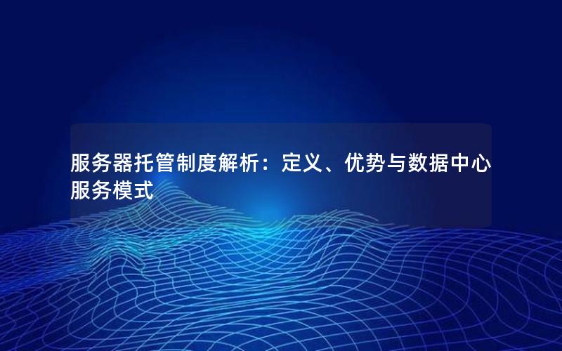 服务器托管制度解析：定义、优势与数据中心服务模式