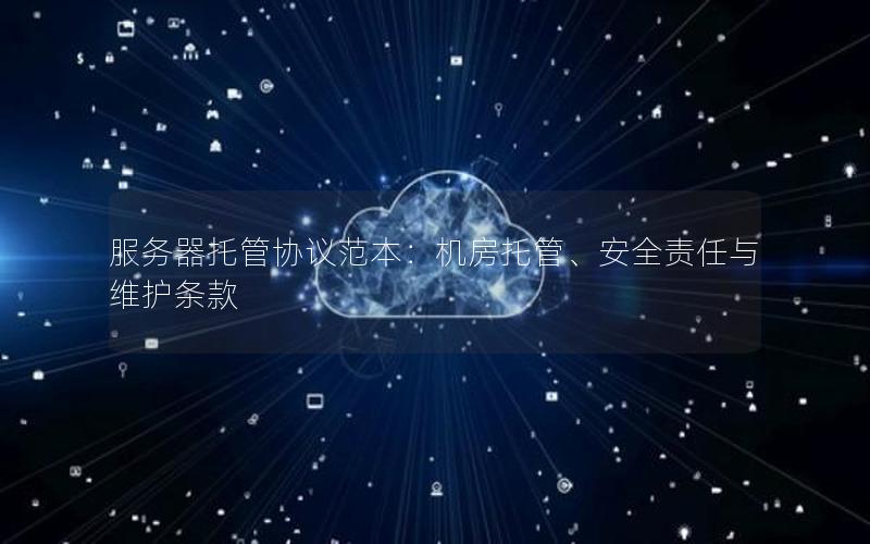 服务器托管协议范本：机房托管、安全责任与维护条款