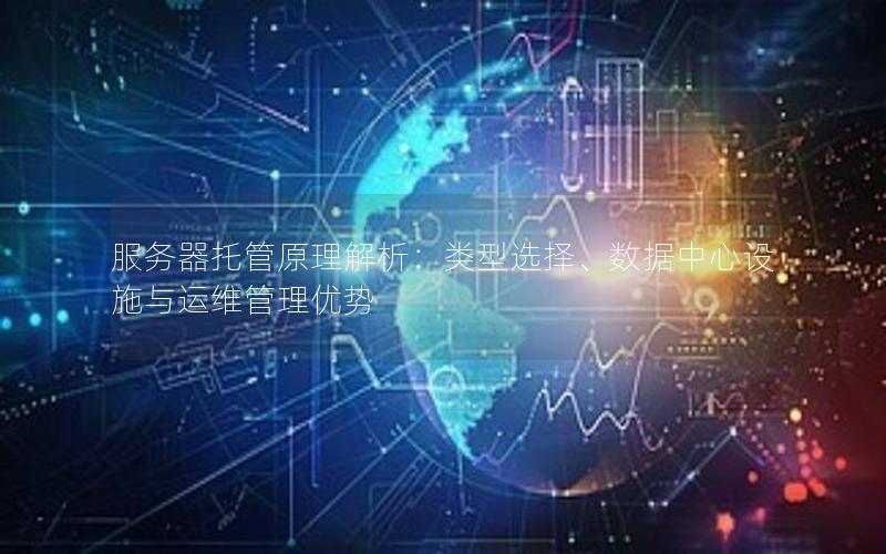 服务器托管原理解析：类型选择、数据中心设施与运维管理优势