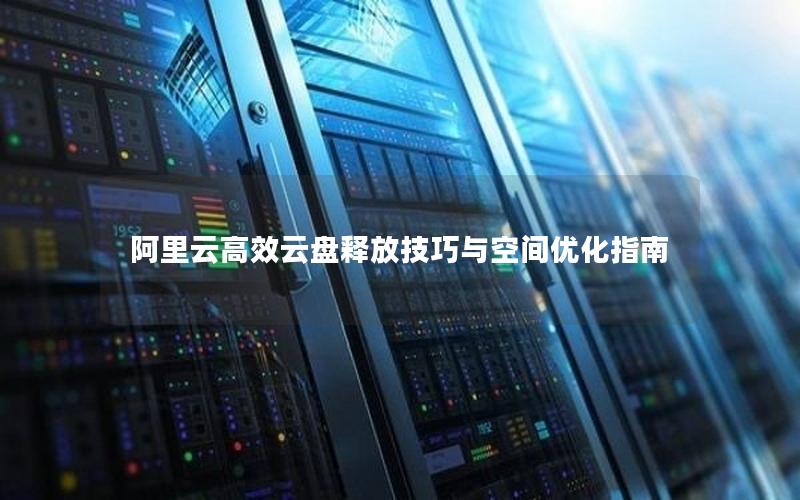 阿里云高效云盘释放技巧与空间优化指南