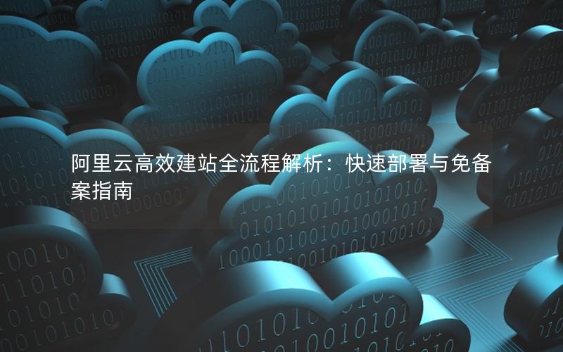 阿里云高效建站全流程解析：快速部署与免备案指南
