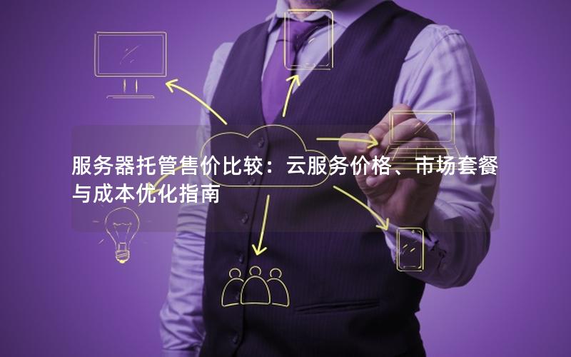 服务器托管售价比较：云服务价格、市场套餐与成本优化指南