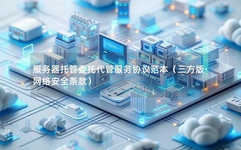 服务器托管委托代管服务协议范本（三方版·网络安全条款）