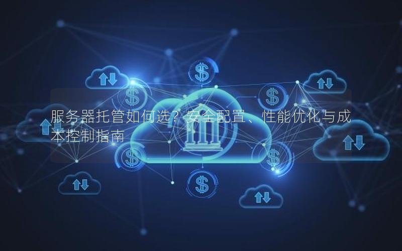 服务器托管如何选？安全配置、性能优化与成本控制指南