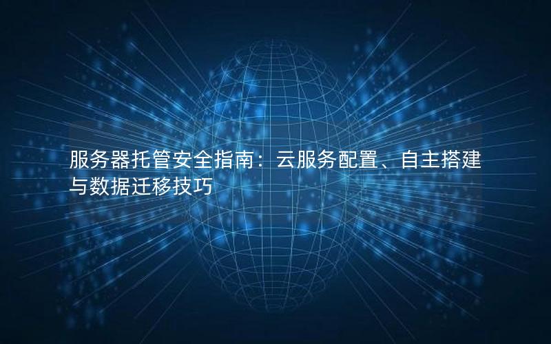 服务器托管安全指南：云服务配置、自主搭建与数据迁移技巧