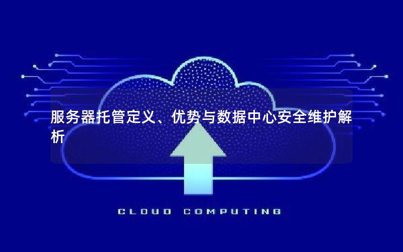 服务器托管定义、优势与数据中心安全维护解析