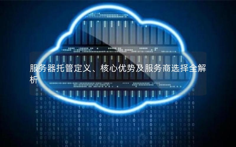 服务器托管定义、核心优势及服务商选择全解析