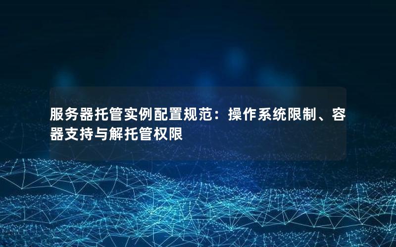 服务器托管实例配置规范：操作系统限制、容器支持与解托管权限