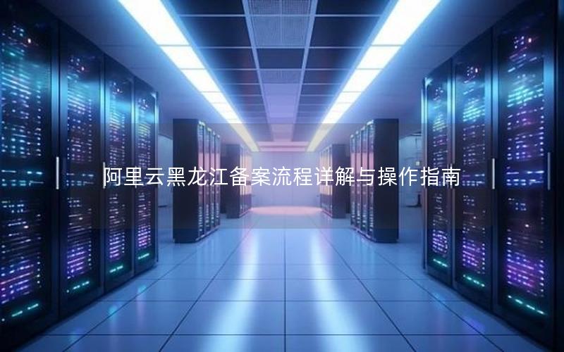 阿里云黑龙江备案流程详解与操作指南