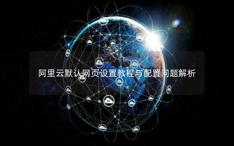 阿里云默认网页设置教程与配置问题解析