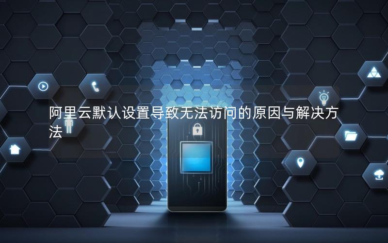 阿里云默认设置导致无法访问的原因与解决方法