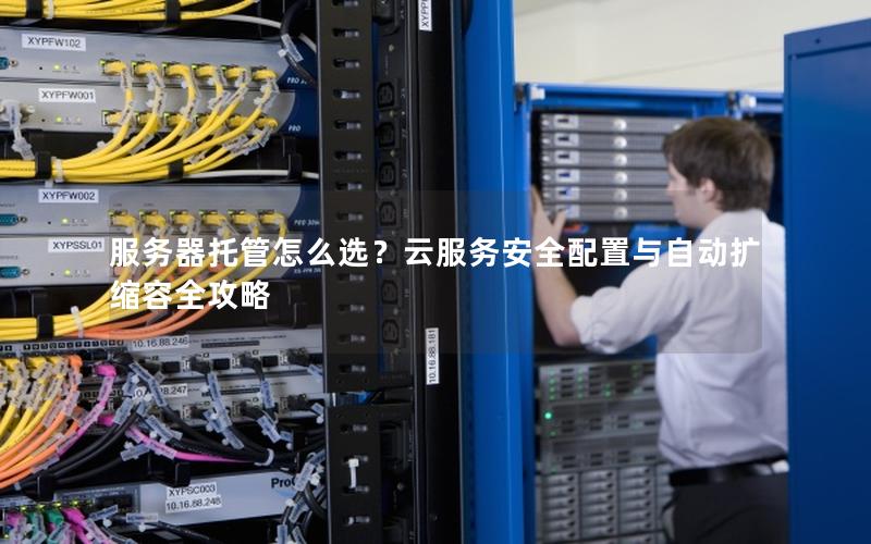 服务器托管怎么选？云服务安全配置与自动扩缩容全攻略