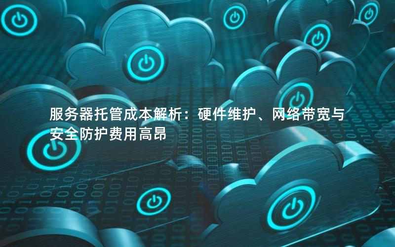 服务器托管成本解析：硬件维护、网络带宽与安全防护费用高昂