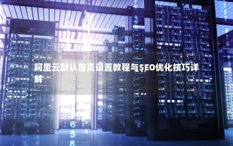 阿里云默认首页设置教程与SEO优化技巧详解