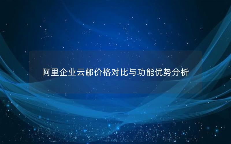 阿里企业云邮价格对比与功能优势分析