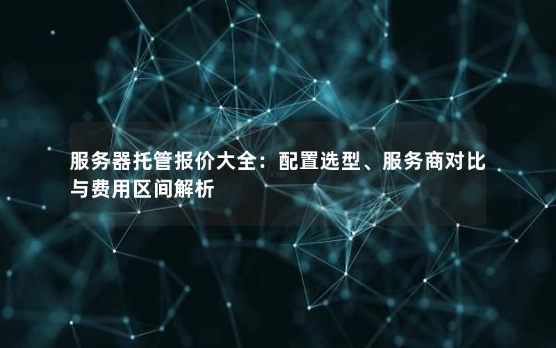服务器托管报价大全：配置选型、服务商对比与费用区间解析