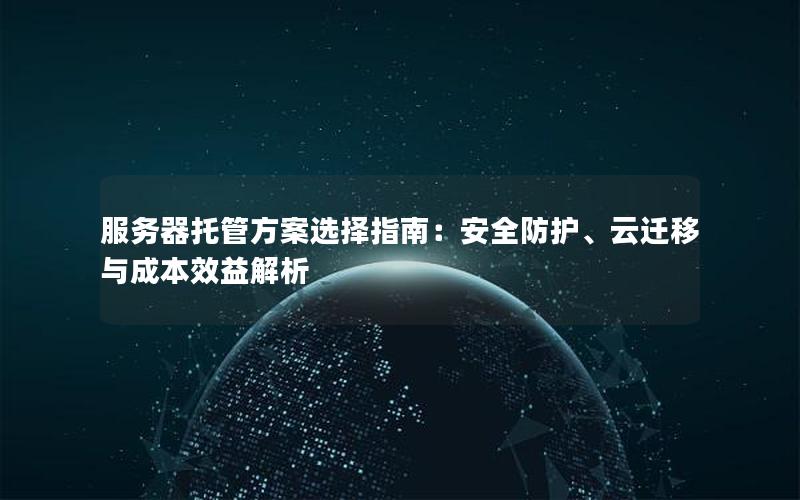 服务器托管方案选择指南：安全防护、云迁移与成本效益解析
