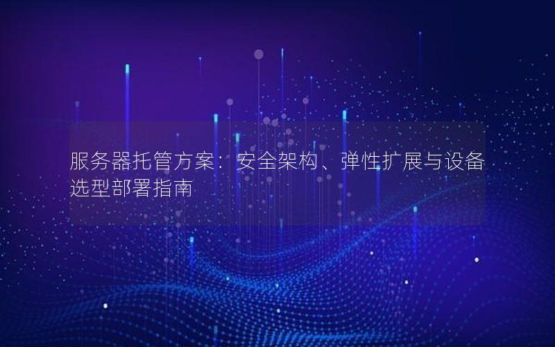 服务器托管方案：安全架构、弹性扩展与设备选型部署指南