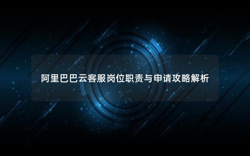 阿里巴巴云客服岗位职责与申请攻略解析