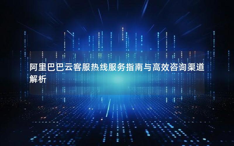阿里巴巴云客服热线服务指南与高效咨询渠道解析