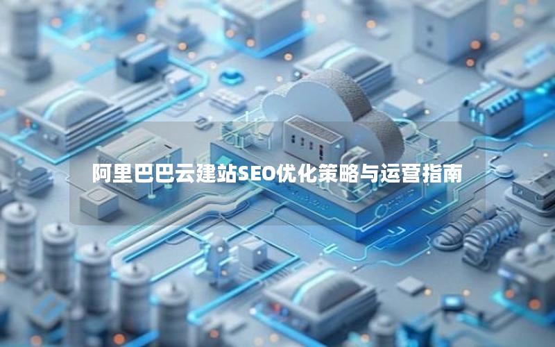 阿里巴巴云建站SEO优化策略与运营指南
