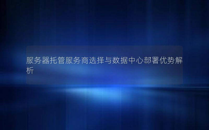 服务器托管服务商选择与数据中心部署优势解析