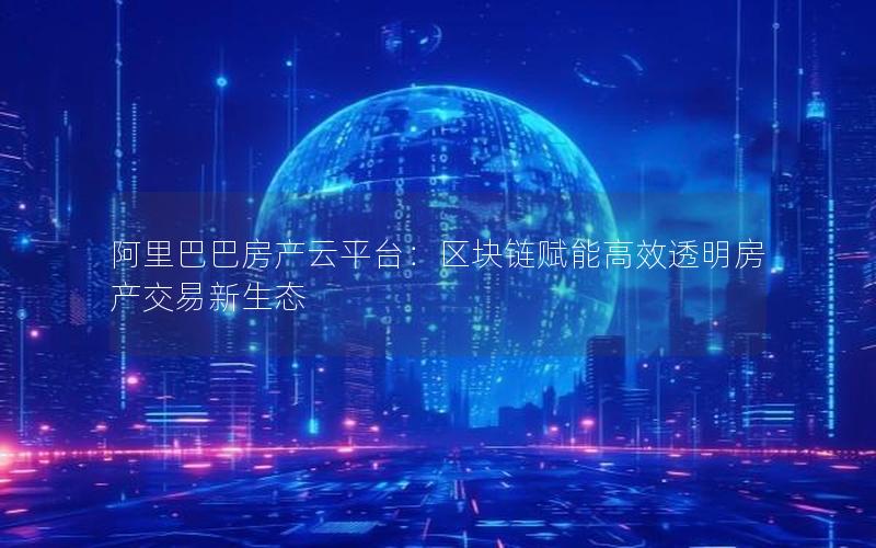 阿里巴巴房产云平台：区块链赋能高效透明房产交易新生态