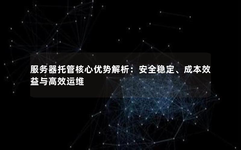 服务器托管核心优势解析：安全稳定、成本效益与高效运维