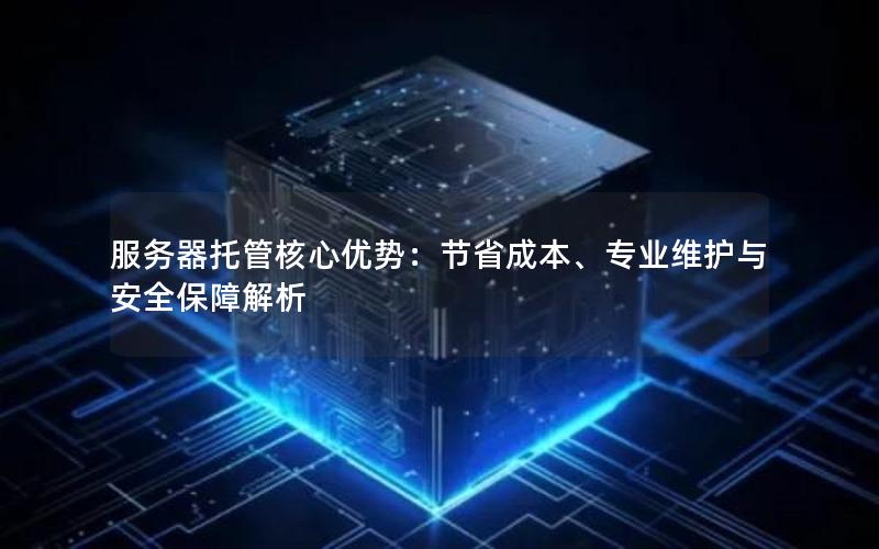 服务器托管核心优势：节省成本、专业维护与安全保障解析