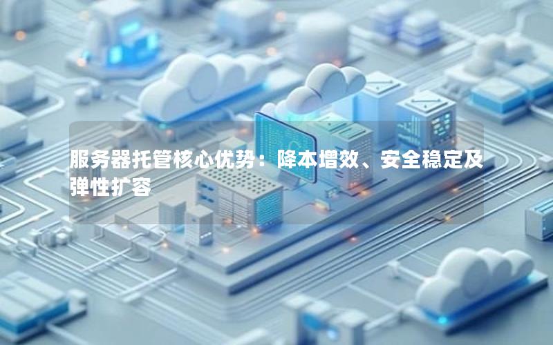 服务器托管核心优势：降本增效、安全稳定及弹性扩容