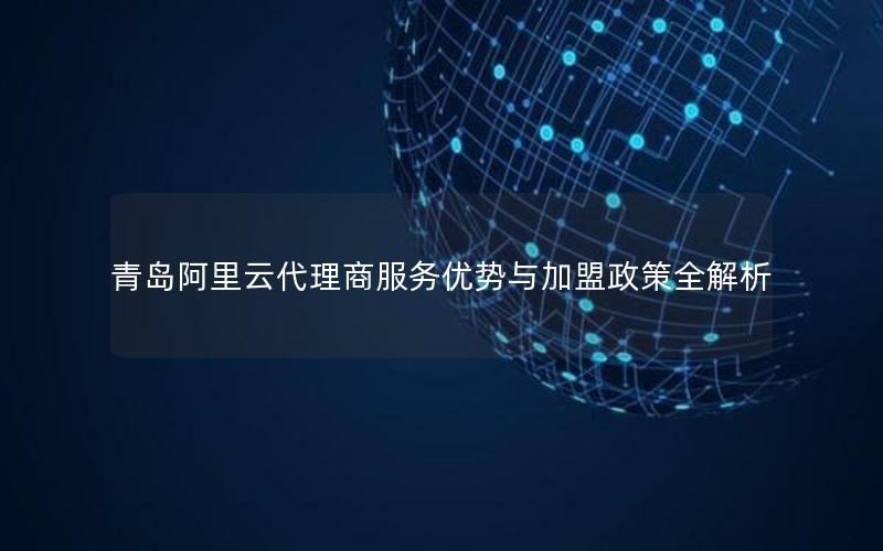 青岛阿里云代理商服务优势与加盟政策全解析