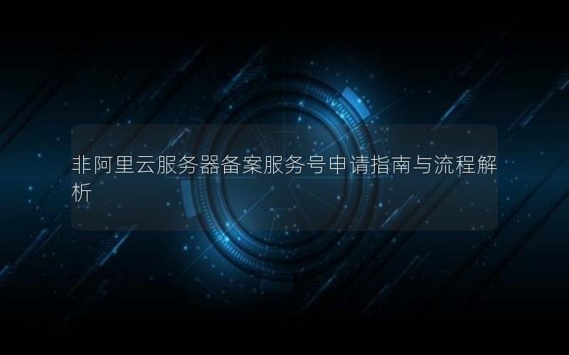 非阿里云服务器备案服务号申请指南与流程解析