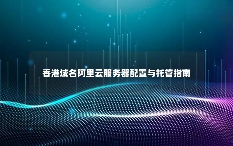 香港域名阿里云服务器配置与托管指南
